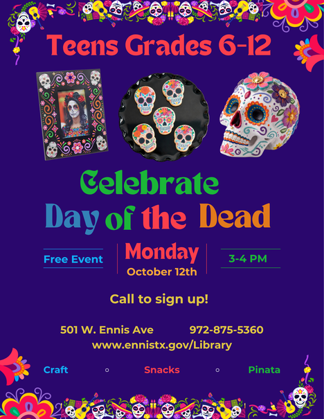 Hey, teens! Come celebrate the Day of the Dead with crafts and snacks. Decorate your own sugar skull and picture frame for your ofrenda. This free event is sponsored by the Friends of the Ennis Public Library. For 6th-12th grade.    *Supplies are limited, so please call 972-875-5360 to reserve your spot!